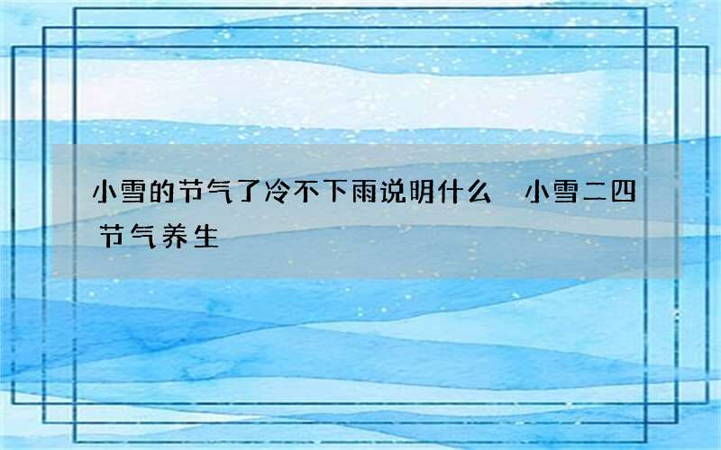 小雪的节气了冷不下雨说明什么 小雪二四节气养生